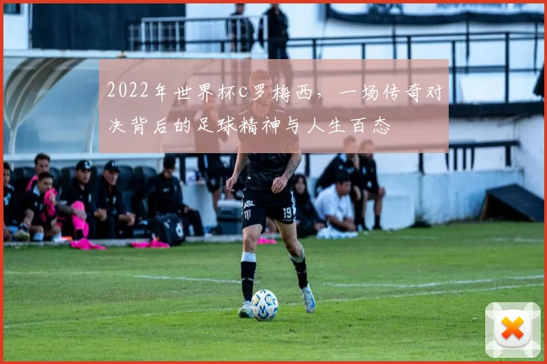 2022年世界杯c罗梅西，一场传奇对决背后的足球精神与人生百态